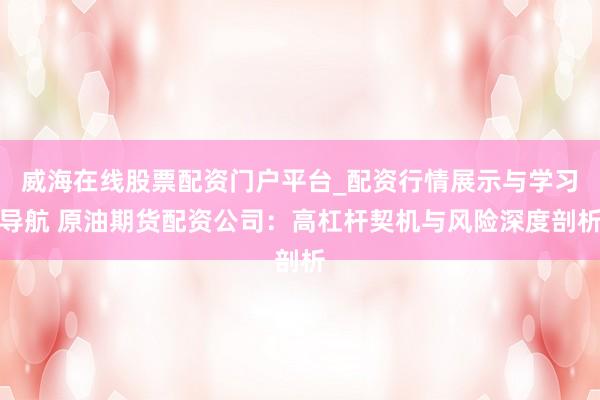 威海在线股票配资门户平台_配资行情展示与学习导航 原油期货配资公司:高杠杆契机与风险深度剖析