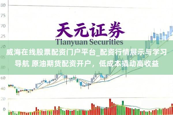 威海在线股票配资门户平台_配资行情展示与学习导航 原油期货配资开户,低成本撬动高收益