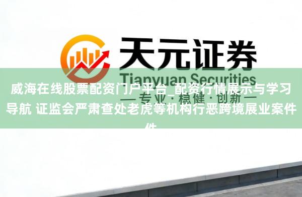 威海在线股票配资门户平台_配资行情展示与学习导航 证监会严肃查处老虎等机构行恶跨境展业案件