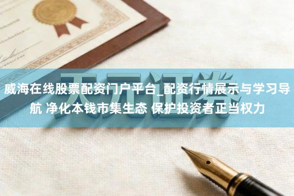威海在线股票配资门户平台_配资行情展示与学习导航 净化本钱市集生态 保护投资者正当权力