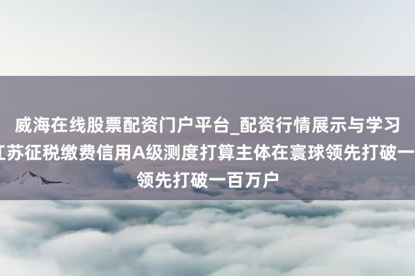 威海在线股票配资门户平台_配资行情展示与学习导航 江苏征税缴费信用A级测度打算主体在寰球领先打破一百万户