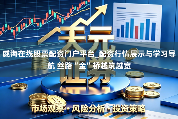 威海在线股票配资门户平台_配资行情展示与学习导航 丝路“金”桥越筑越宽
