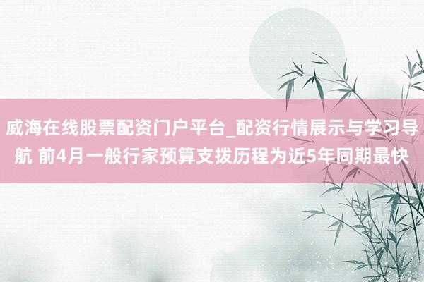 威海在线股票配资门户平台_配资行情展示与学习导航 前4月一般行家预算支拨历程为近5年同期最快