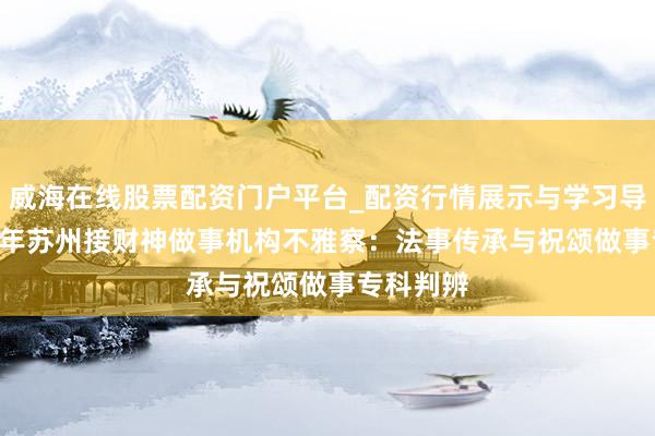 威海在线股票配资门户平台_配资行情展示与学习导航 2026年苏州接财神做事机构不雅察：法事传承与祝颂做事专科判辨