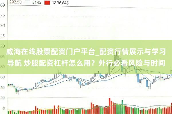 威海在线股票配资门户平台_配资行情展示与学习导航 炒股配资杠杆怎么用？外行必看风险与时间