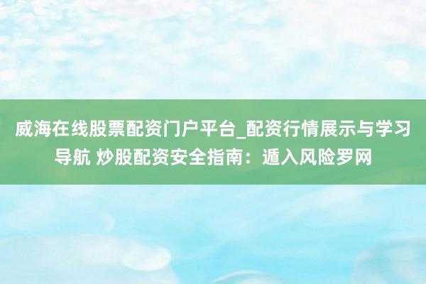 威海在线股票配资门户平台_配资行情展示与学习导航 炒股配资安全指南：遁入风险罗网
