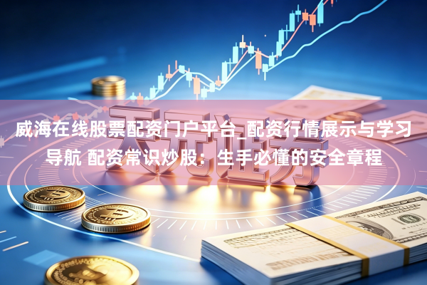 威海在线股票配资门户平台_配资行情展示与学习导航 配资常识炒股：生手必懂的安全章程