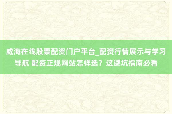威海在线股票配资门户平台_配资行情展示与学习导航 配资正规网站怎样选？这避坑指南必看