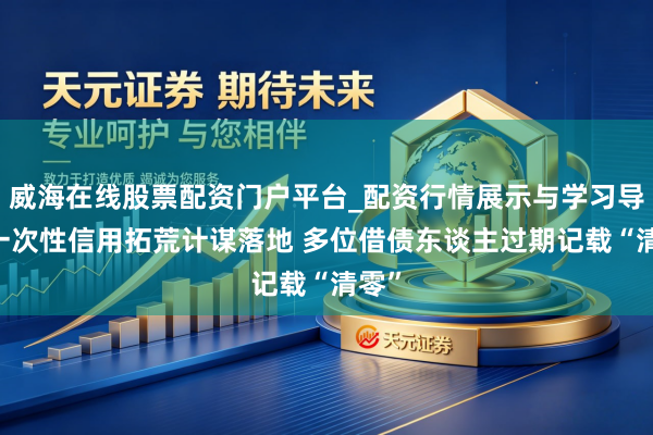 威海在线股票配资门户平台_配资行情展示与学习导航 一次性信用拓荒计谋落地 多位借债东谈主过期记载“清零”