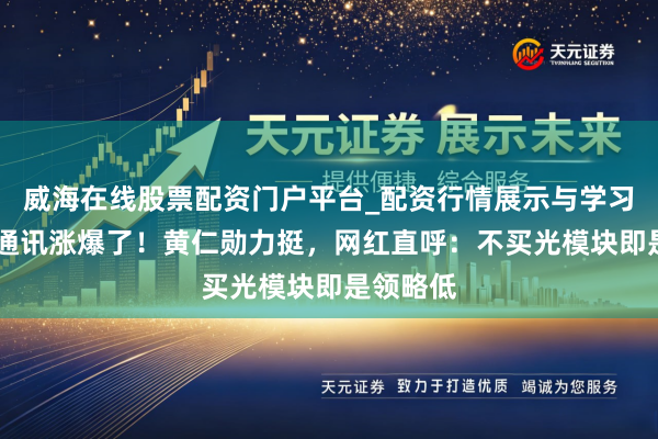 威海在线股票配资门户平台_配资行情展示与学习导航 光通讯涨爆了！黄仁勋力挺，网红直呼：不买光模块即是领略低