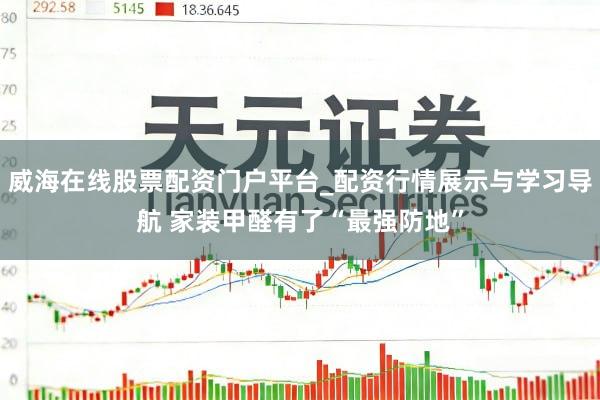 威海在线股票配资门户平台_配资行情展示与学习导航 家装甲醛有了“最强防地”