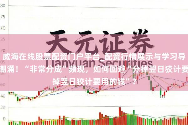 威海在线股票配资门户平台_配资行情展示与学习导航 高分成潮涌！“非常分成”频现，如何回避“分掉翌日狡计要用的钱”？