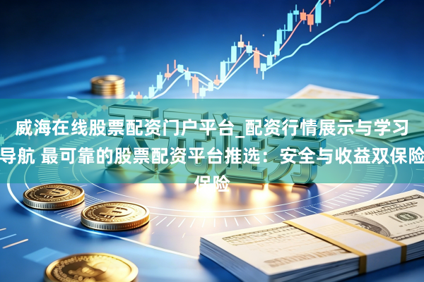 威海在线股票配资门户平台_配资行情展示与学习导航 最可靠的股票配资平台推选：安全与收益双保险