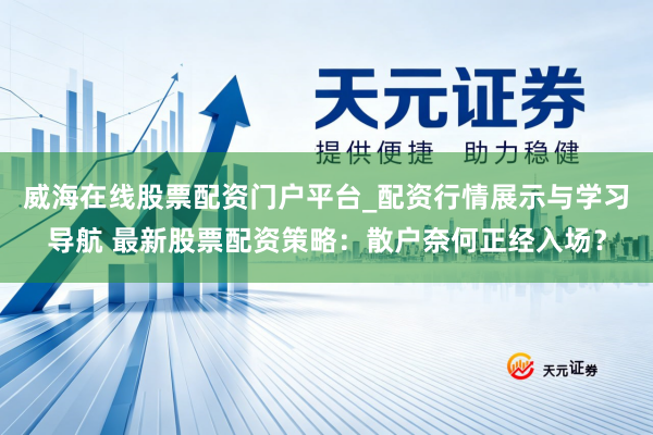 威海在线股票配资门户平台_配资行情展示与学习导航 最新股票配资策略：散户奈何正经入场？