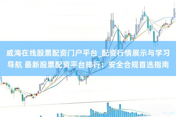 威海在线股票配资门户平台_配资行情展示与学习导航 最新股票配资平台排行：安全合规首选指南