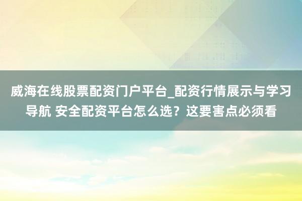 威海在线股票配资门户平台_配资行情展示与学习导航 安全配资平台怎么选?这要害点必须看