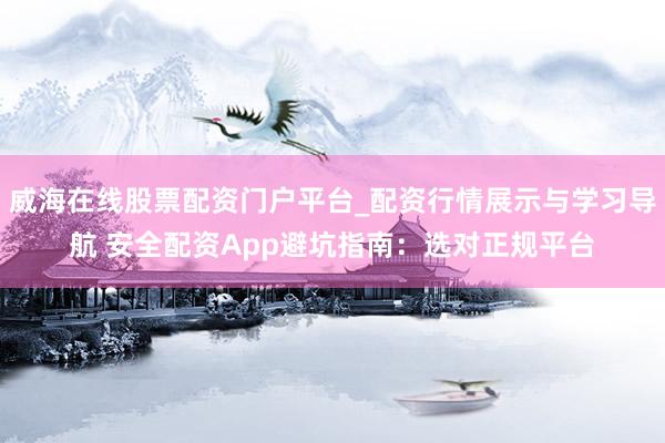威海在线股票配资门户平台_配资行情展示与学习导航 安全配资App避坑指南：选对正规平台