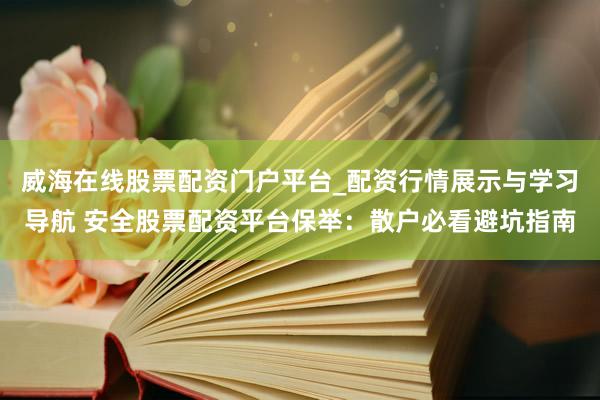 威海在线股票配资门户平台_配资行情展示与学习导航 安全股票配资平台保举：散户必看避坑指南