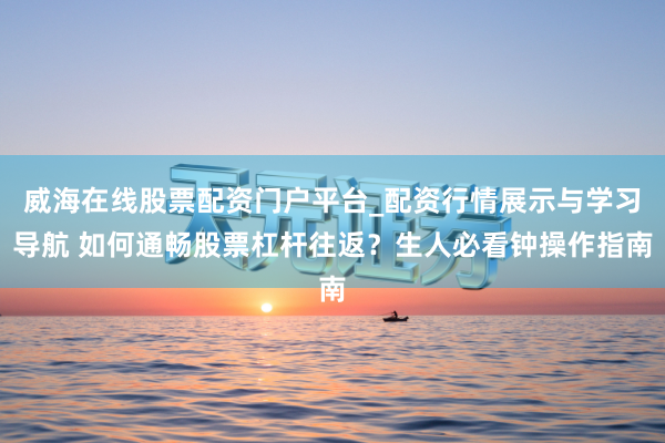 威海在线股票配资门户平台_配资行情展示与学习导航 如何通畅股票杠杆往返?生人必看钟操作指南