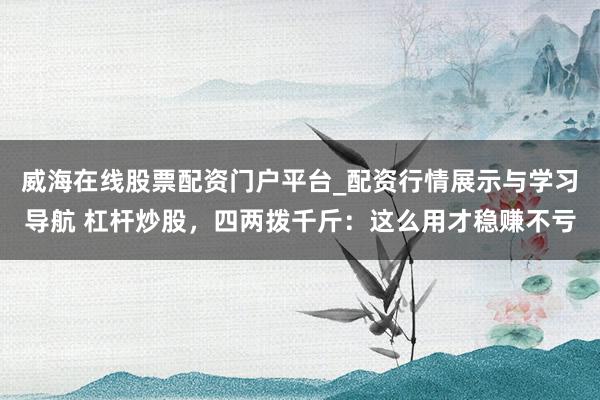 威海在线股票配资门户平台_配资行情展示与学习导航 杠杆炒股,四两拨千斤:这么用才稳赚不亏