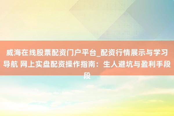 威海在线股票配资门户平台_配资行情展示与学习导航 网上实盘配资操作指南:生人避坑与盈利手段