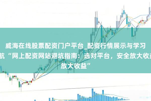 威海在线股票配资门户平台_配资行情展示与学习导航 “网上配资网站避坑指南：选对平台，安全放大收益”