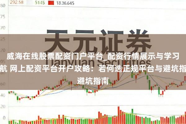 威海在线股票配资门户平台_配资行情展示与学习导航 网上配资平台开户攻略：若何选正规平台与避坑指南